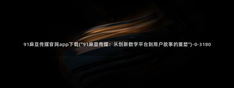 91麻豆传媒官网破解：91麻豆传媒官网app下载(\