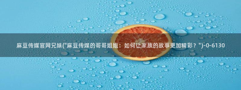 麻豆官网传媒入口：麻豆传媒官网兄妹(\