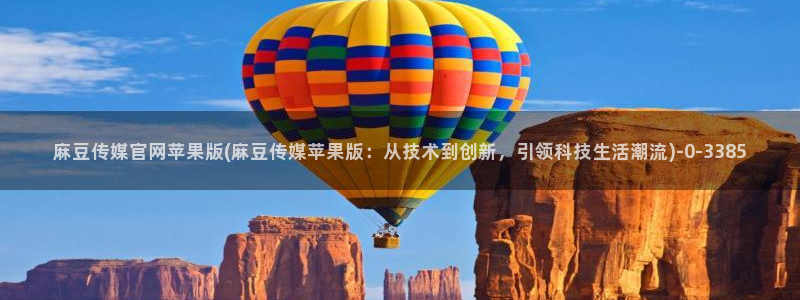 麻豆传媒官网正在播放：麻豆传媒官网苹果版(麻豆传媒苹果版：从技术到创新，引领科技生活潮流)