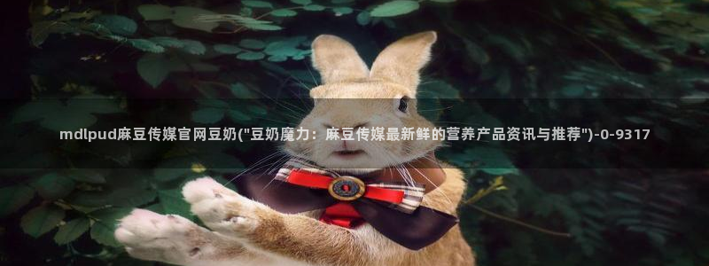 麻豆 传媒 官网：mdlpud麻豆传媒官网豆奶(\