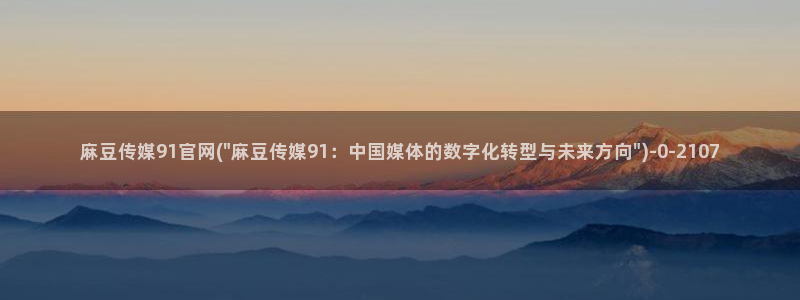 麻豆映视传媒官网：麻豆传媒91官网(\