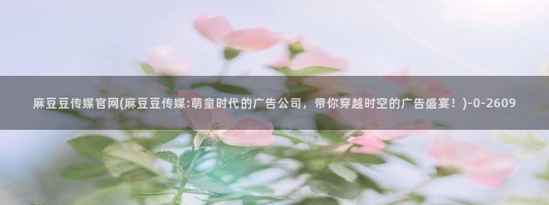麻豆床传媒官网免费视频：麻豆豆传媒官网(麻豆豆传媒:萌童时代的广告公司，带你穿越时空的广告盛宴！)