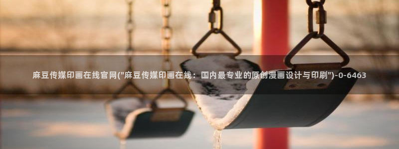 麻豆传媒官网女艺人：麻豆传媒印画在线官网(\