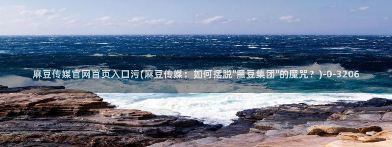 台湾麻豆传媒官网逍遥：麻豆传媒官网首页入口污(麻豆传媒：如何摆脱\