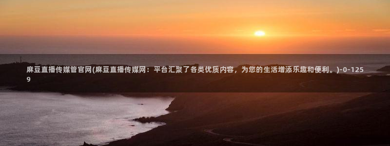 麻豆经济传媒台湾官网：麻豆直播传媒管官网(麻豆直播传媒网：平台汇聚了各类优质内容，为您的生活增添乐趣和便利。)